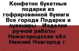 Конфетно-букетные подарки из гофрированной бумаги - Все города Подарки и сувениры » Изделия ручной работы   . Нижегородская обл.,Нижний Новгород г.